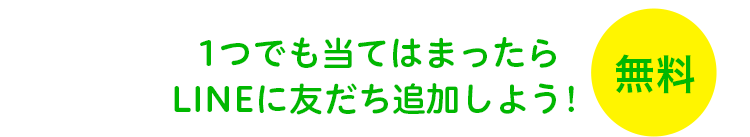 1つでも当てはまったらLINEに友達追加しよう