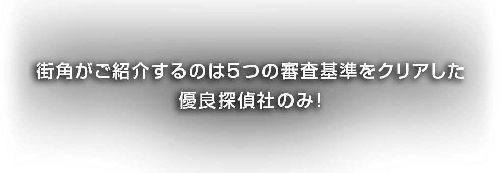 ご紹介するのは5つの審査基準をクリアした優良探偵社のみ！